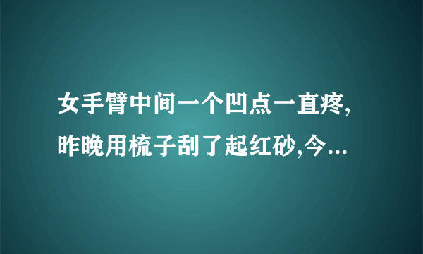 女手臂中间一个凹点一直疼,昨晚用梳子刮了起红砂,今天...