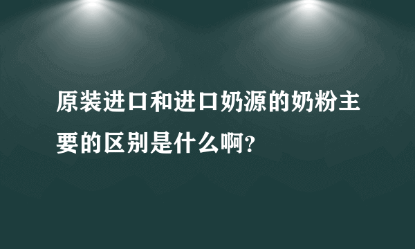 原装进口和进口奶源的奶粉主要的区别是什么啊？