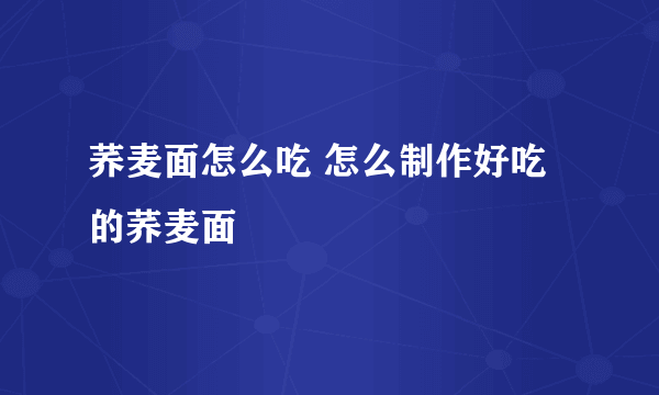 荞麦面怎么吃 怎么制作好吃的荞麦面