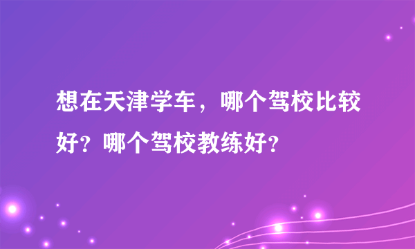 想在天津学车，哪个驾校比较好？哪个驾校教练好？