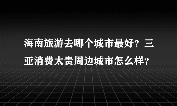 海南旅游去哪个城市最好？三亚消费太贵周边城市怎么样？