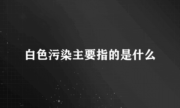 白色污染主要指的是什么