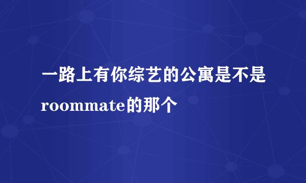 一路上有你综艺的公寓是不是roommate的那个