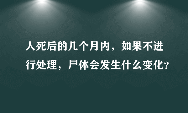 人死后的几个月内，如果不进行处理，尸体会发生什么变化？