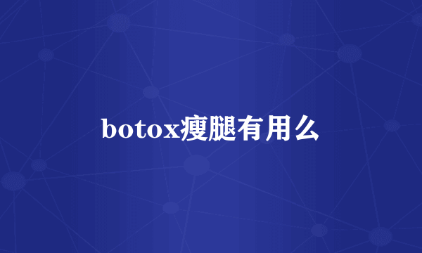 botox瘦腿有用么