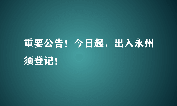 重要公告！今日起，出入永州须登记！