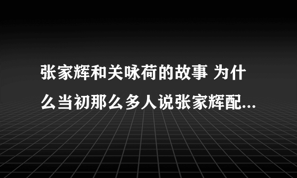 张家辉和关咏荷的故事 为什么当初那么多人说张家辉配不上关咏荷