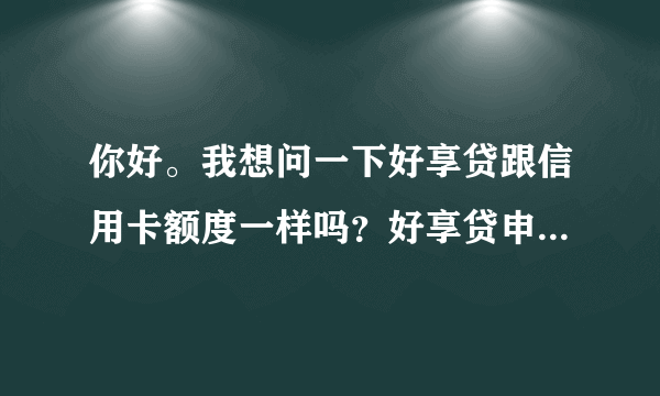 你好。我想问一下好享贷跟信用卡额度一样吗？好享贷申请额度两万，直