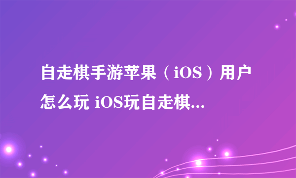 自走棋手游苹果（iOS）用户怎么玩 iOS玩自走棋手游方法