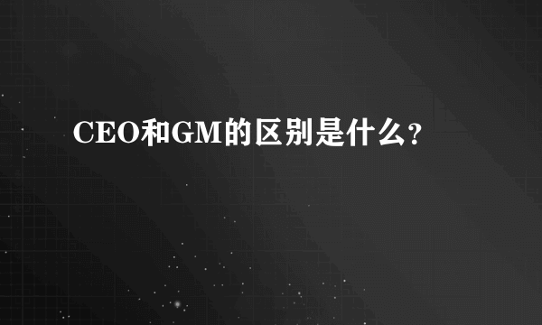 CEO和GM的区别是什么？