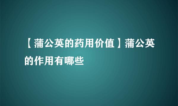 【蒲公英的药用价值】蒲公英的作用有哪些