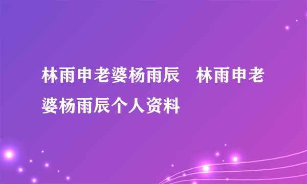 林雨申老婆杨雨辰   林雨申老婆杨雨辰个人资料