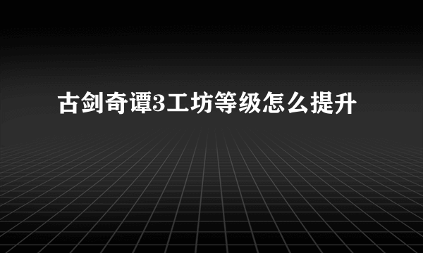 古剑奇谭3工坊等级怎么提升