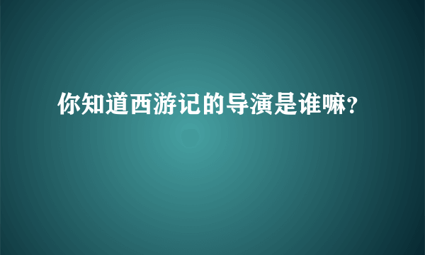 你知道西游记的导演是谁嘛？