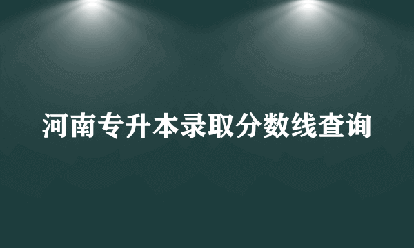 河南专升本录取分数线查询