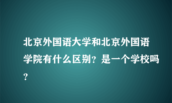 北京外国语大学和北京外国语学院有什么区别？是一个学校吗？