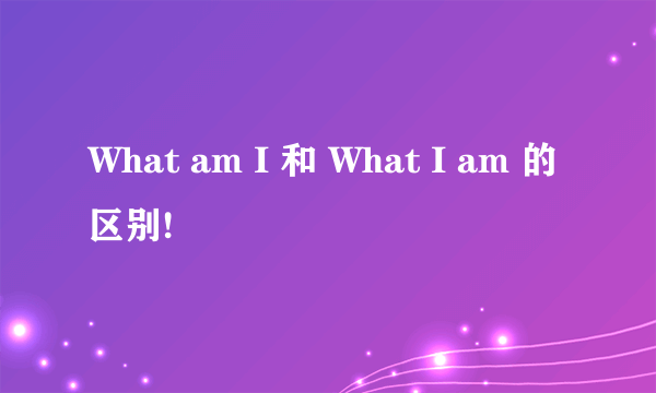 What am I 和 What I am 的区别!