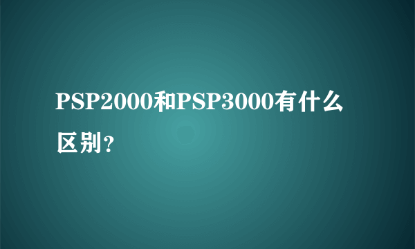 PSP2000和PSP3000有什么区别？