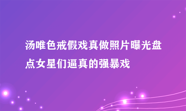 汤唯色戒假戏真做照片曝光盘点女星们逼真的强暴戏