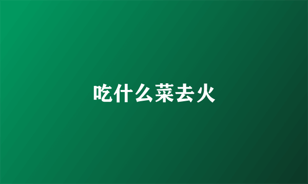 吃什么菜去火