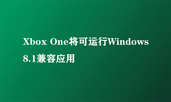 Xbox One将可运行Windows8.1兼容应用