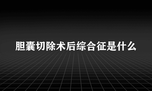 胆囊切除术后综合征是什么