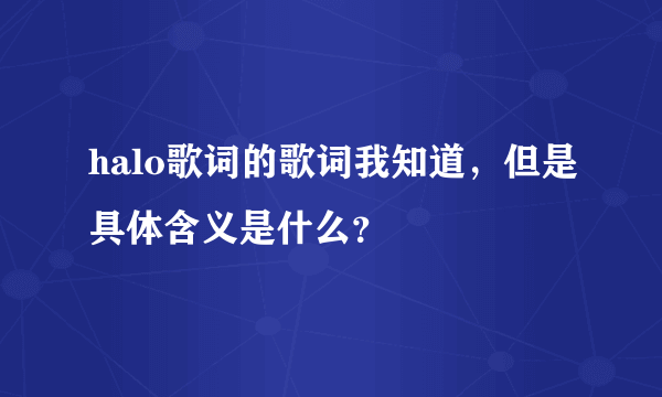 halo歌词的歌词我知道，但是具体含义是什么？