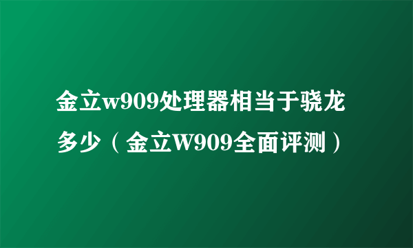 金立w909处理器相当于骁龙多少（金立W909全面评测）