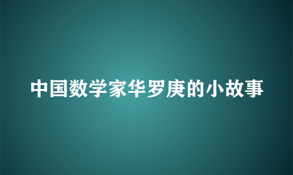 中国数学家华罗庚的小故事