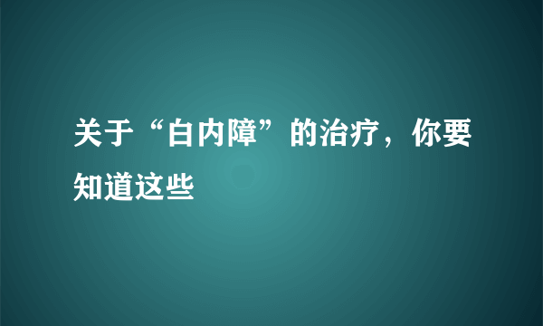 关于“白内障”的治疗，你要知道这些