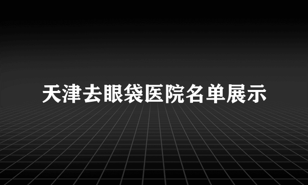 天津去眼袋医院名单展示