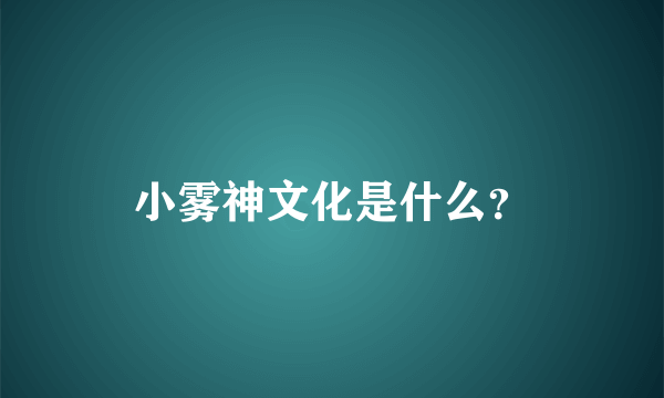 小雾神文化是什么？