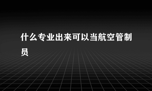 什么专业出来可以当航空管制员