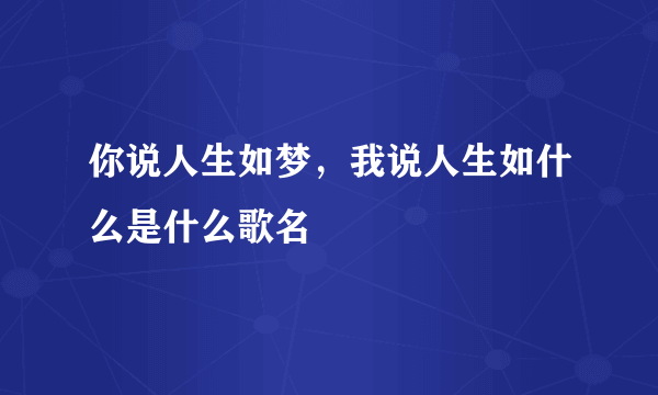 你说人生如梦，我说人生如什么是什么歌名