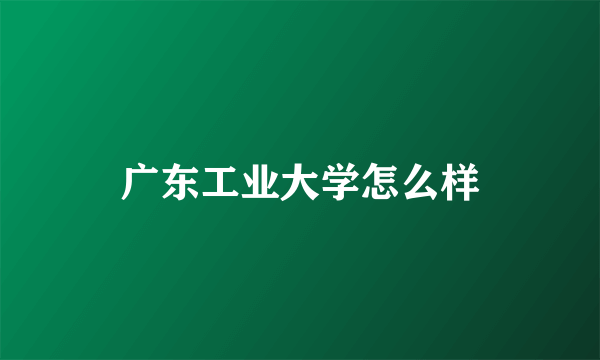 广东工业大学怎么样