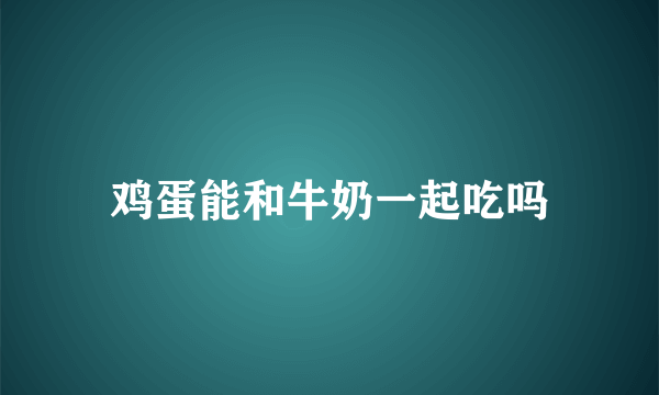 鸡蛋能和牛奶一起吃吗