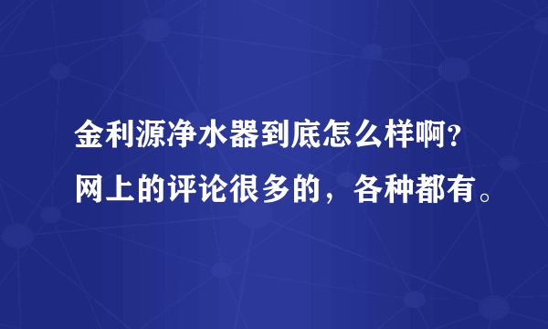 金利源净水器到底怎么样啊？网上的评论很多的，各种都有。