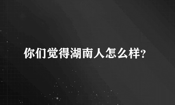 你们觉得湖南人怎么样？