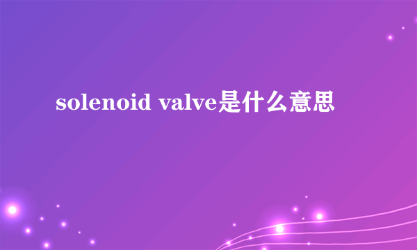 solenoid valve是什么意思