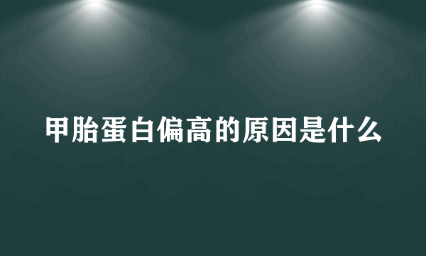 甲胎蛋白偏高的原因是什么