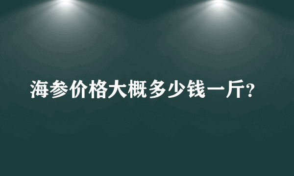 海参价格大概多少钱一斤？