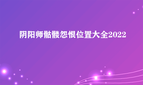 阴阳师骷髅怨恨位置大全2022