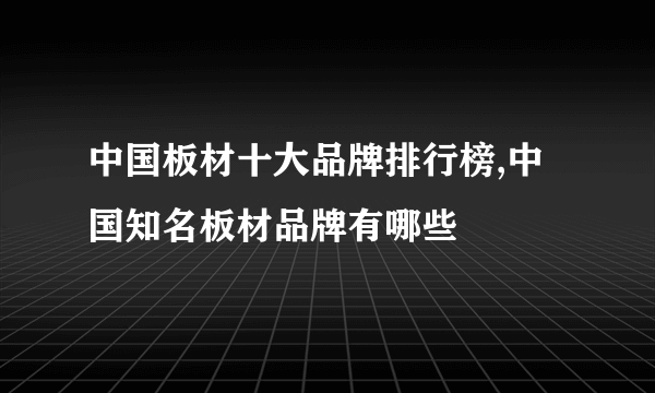 中国板材十大品牌排行榜,中国知名板材品牌有哪些