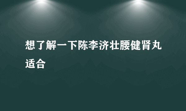 想了解一下陈李济壮腰健肾丸适合