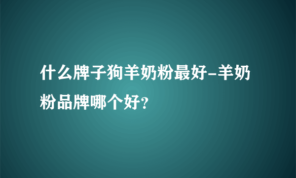 什么牌子狗羊奶粉最好-羊奶粉品牌哪个好？