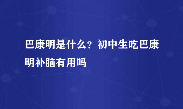 巴康明是什么？初中生吃巴康明补脑有用吗