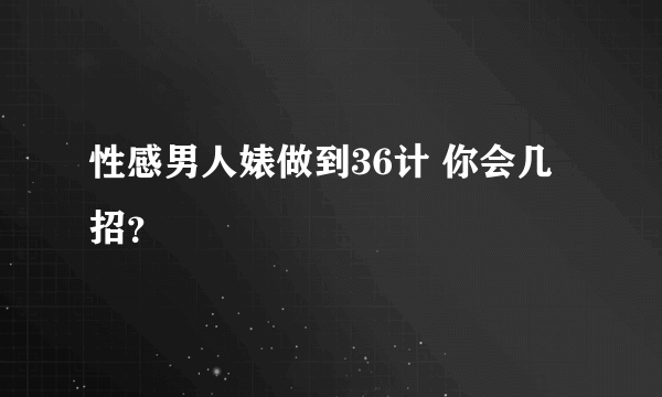 性感男人婊做到36计 你会几招？