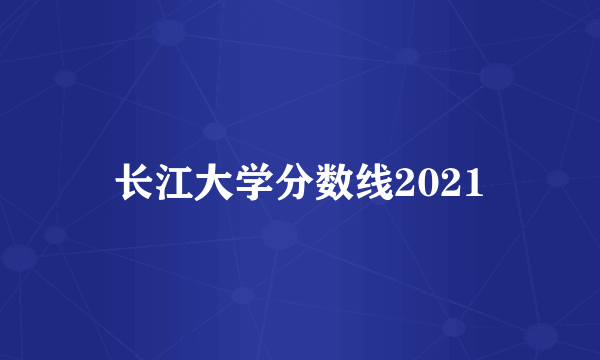 长江大学分数线2021