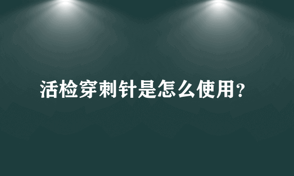 活检穿刺针是怎么使用？