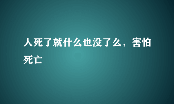 人死了就什么也没了么，害怕死亡